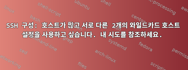 SSH 구성: 호스트가 많고 서로 다른 2개의 와일드카드 호스트 설정을 사용하고 싶습니다. 내 시도를 참조하세요.