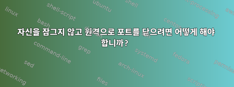 자신을 잠그지 않고 원격으로 포트를 닫으려면 어떻게 해야 합니까?