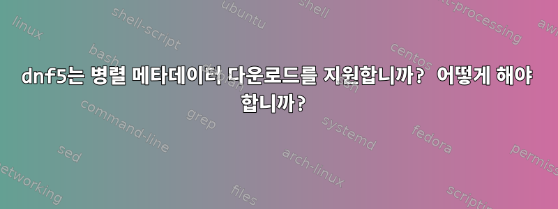 dnf5는 병렬 메타데이터 다운로드를 지원합니까? 어떻게 해야 합니까?