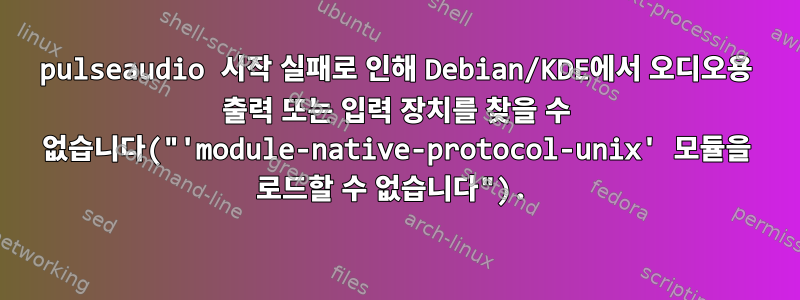 pulseaudio 시작 실패로 인해 Debian/KDE에서 오디오용 출력 또는 입력 장치를 찾을 수 없습니다("'module-native-protocol-unix' 모듈을 로드할 수 없습니다").