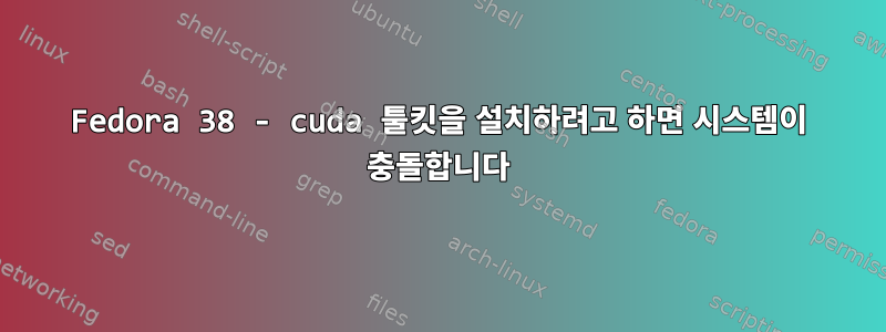 Fedora 38 - cuda 툴킷을 설치하려고 하면 시스템이 충돌합니다