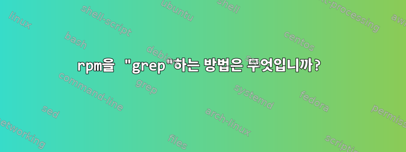 rpm을 "grep"하는 방법은 무엇입니까?