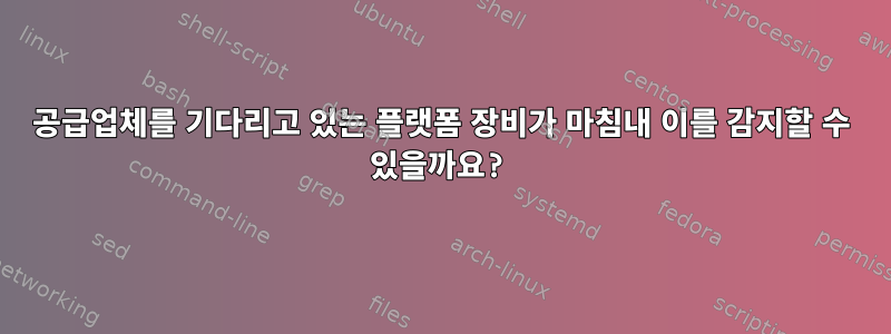 공급업체를 기다리고 있는 플랫폼 장비가 마침내 이를 감지할 수 있을까요?