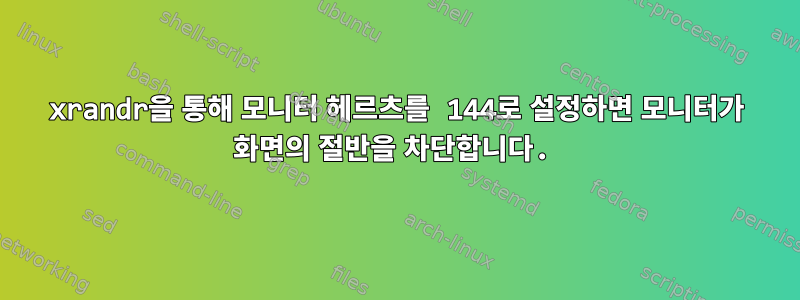 xrandr을 통해 모니터 헤르츠를 144로 설정하면 모니터가 화면의 절반을 차단합니다.