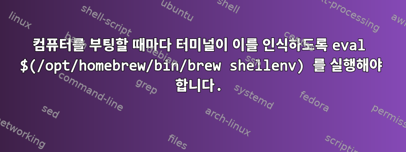 컴퓨터를 부팅할 때마다 터미널이 이를 인식하도록 eval $(/opt/homebrew/bin/brew shellenv) 를 실행해야 합니다.