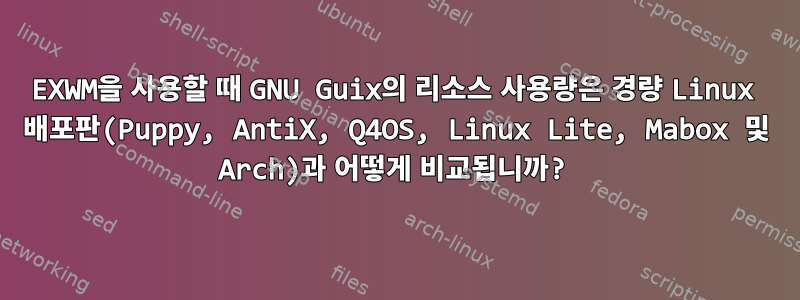 EXWM을 사용할 때 GNU Guix의 리소스 사용량은 경량 Linux 배포판(Puppy, AntiX, Q4OS, Linux Lite, Mabox 및 Arch)과 어떻게 비교됩니까?