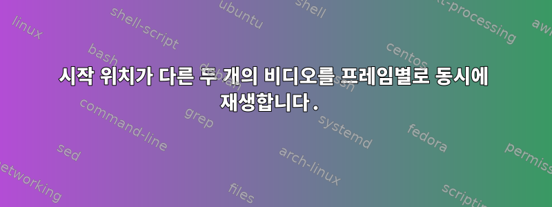 시작 위치가 다른 두 개의 비디오를 프레임별로 동시에 재생합니다.