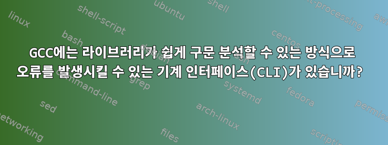 GCC에는 라이브러리가 쉽게 구문 분석할 수 있는 방식으로 오류를 발생시킬 수 있는 기계 인터페이스(CLI)가 있습니까?