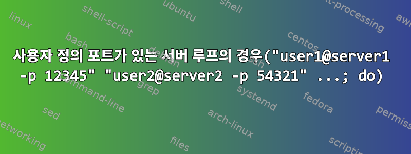 사용자 정의 포트가 있는 서버 루프의 경우("user1@server1 -p 12345" "user2@server2 -p 54321" ...; do)