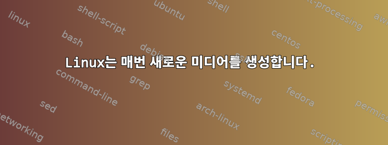 Linux는 매번 새로운 미디어를 생성합니다.