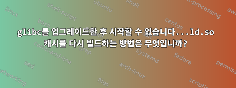 glibc를 업그레이드한 후 시작할 수 없습니다...ld.so 캐시를 다시 빌드하는 방법은 무엇입니까?