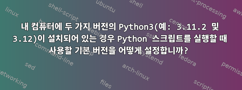 내 컴퓨터에 두 가지 버전의 Python3(예: 3.11.2 및 3.12)이 설치되어 있는 경우 Python 스크립트를 실행할 때 사용할 기본 버전을 어떻게 설정합니까?