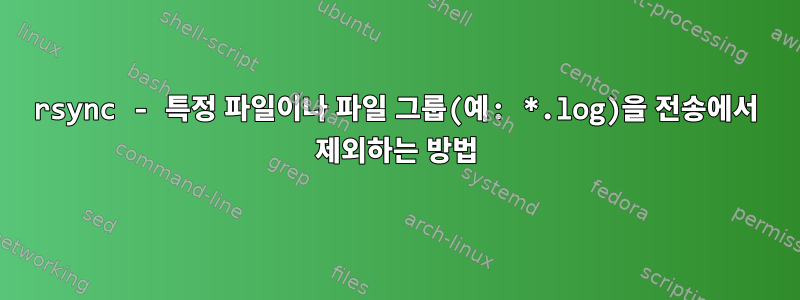 rsync - 특정 파일이나 파일 그룹(예: *.log)을 전송에서 제외하는 방법