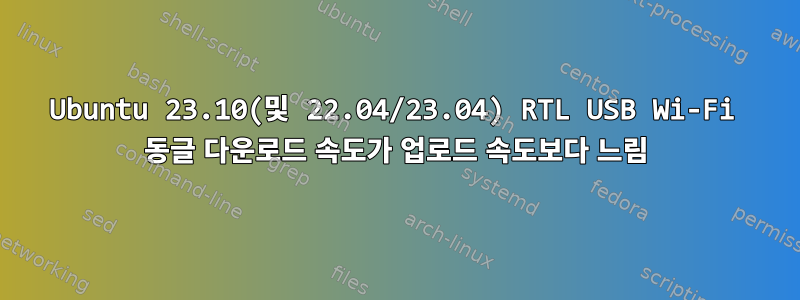 Ubuntu 23.10(및 22.04/23.04) RTL USB Wi-Fi 동글 다운로드 속도가 업로드 속도보다 느림