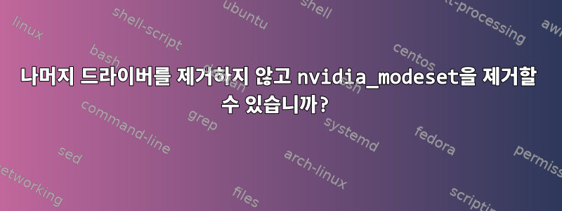 나머지 드라이버를 제거하지 않고 nvidia_modeset을 제거할 수 있습니까?