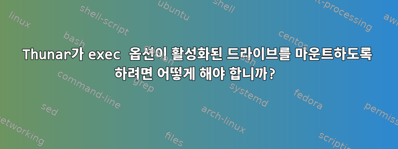 Thunar가 exec 옵션이 활성화된 드라이브를 마운트하도록 하려면 어떻게 해야 합니까?