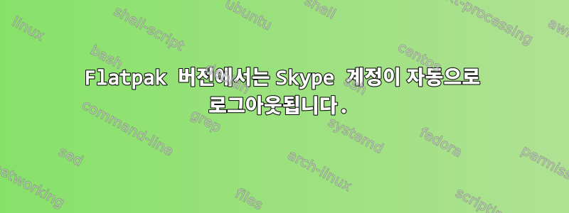 Flatpak 버전에서는 Skype 계정이 자동으로 로그아웃됩니다.