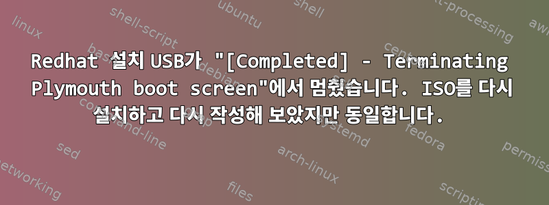 Redhat 설치 USB가 "[Completed] - Terminating Plymouth boot screen"에서 멈췄습니다. ISO를 다시 설치하고 다시 작성해 보았지만 동일합니다.