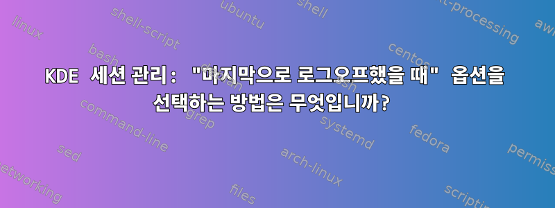 KDE 세션 관리: "마지막으로 로그오프했을 때" 옵션을 선택하는 방법은 무엇입니까?