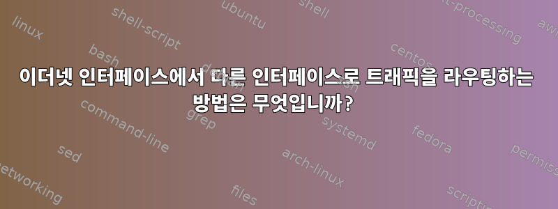 이더넷 인터페이스에서 다른 인터페이스로 트래픽을 라우팅하는 방법은 무엇입니까?