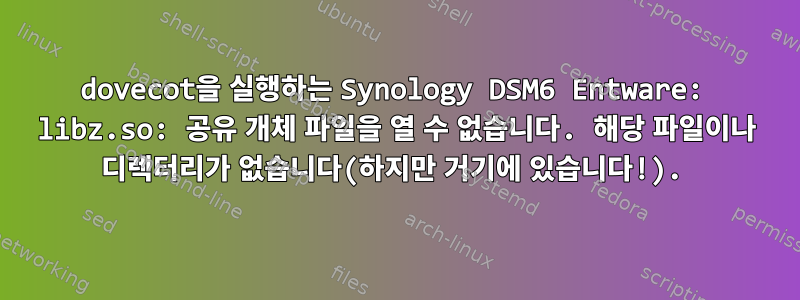 dovecot을 실행하는 Synology DSM6 Entware: libz.so: 공유 개체 파일을 열 수 없습니다. 해당 파일이나 디렉터리가 없습니다(하지만 거기에 있습니다!).