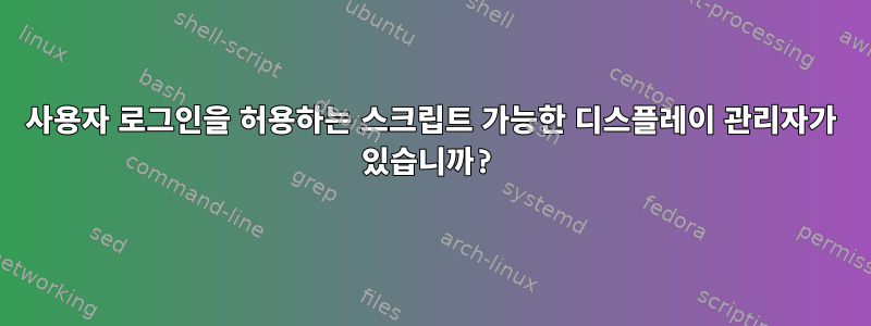 사용자 로그인을 허용하는 스크립트 가능한 디스플레이 관리자가 있습니까?