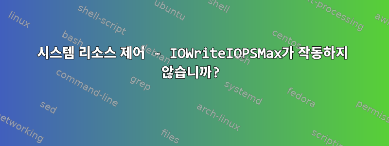 시스템 리소스 제어 - IOWriteIOPSMax가 작동하지 않습니까?