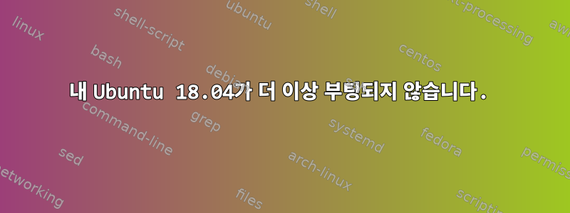 내 Ubuntu 18.04가 더 이상 부팅되지 않습니다.