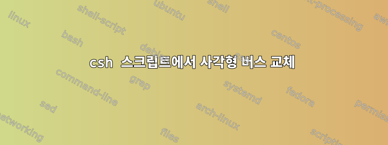 csh 스크립트에서 사각형 버스 교체