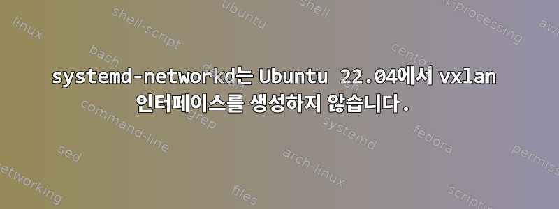 systemd-networkd는 Ubuntu 22.04에서 vxlan 인터페이스를 생성하지 않습니다.