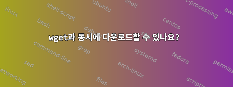 wget과 동시에 다운로드할 수 있나요?