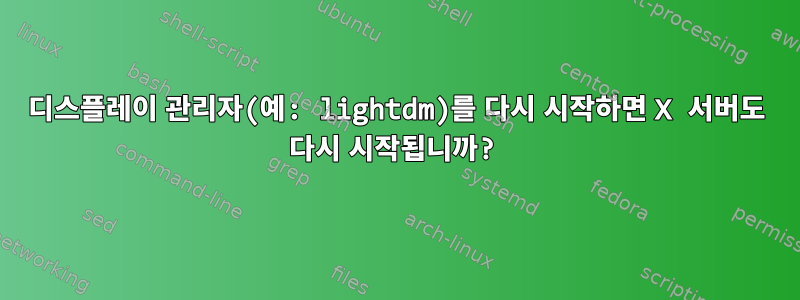 디스플레이 관리자(예: lightdm)를 다시 시작하면 X 서버도 다시 시작됩니까?