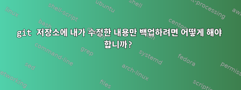 git 저장소에 내가 수정한 내용만 백업하려면 어떻게 해야 합니까?