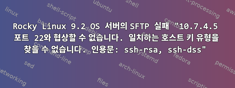 Rocky Linux 9.2 OS 서버의 SFTP 실패 "10.7.4.5 포트 22와 협상할 수 없습니다. 일치하는 호스트 키 유형을 찾을 수 없습니다. 인용문: ssh-rsa, ssh-dss"