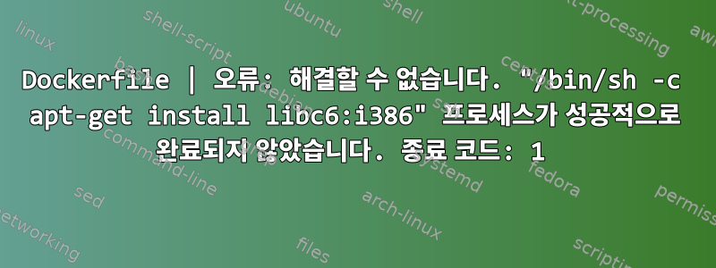 Dockerfile | 오류: 해결할 수 없습니다. "/bin/sh -c apt-get install libc6:i386" 프로세스가 성공적으로 완료되지 않았습니다. 종료 코드: 1