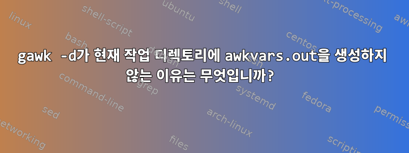 gawk -d가 현재 작업 디렉토리에 awkvars.out을 생성하지 않는 이유는 무엇입니까?