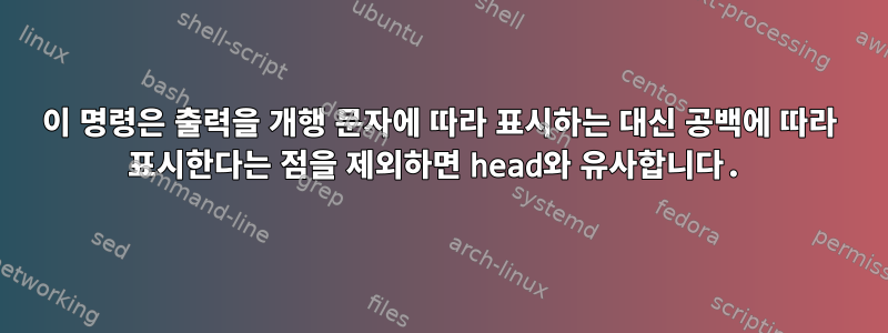 이 명령은 출력을 개행 문자에 따라 표시하는 대신 공백에 따라 표시한다는 점을 제외하면 head와 유사합니다.