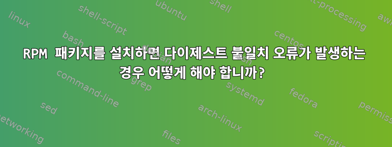 RPM 패키지를 설치하면 다이제스트 불일치 오류가 발생하는 경우 어떻게 해야 합니까?