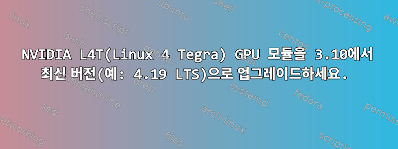 NVIDIA L4T(Linux 4 Tegra) GPU 모듈을 3.10에서 최신 버전(예: 4.19 LTS)으로 업그레이드하세요.