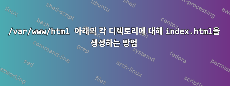 /var/www/html 아래의 각 디렉토리에 대해 index.html을 생성하는 방법