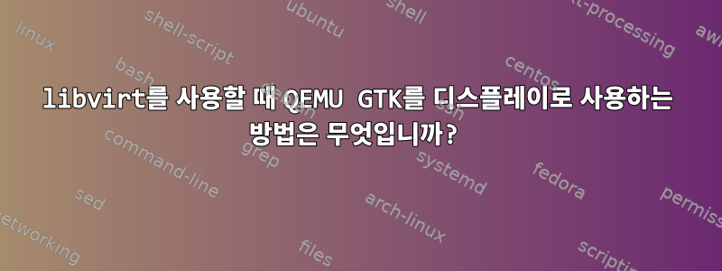 libvirt를 사용할 때 QEMU GTK를 디스플레이로 사용하는 방법은 무엇입니까?