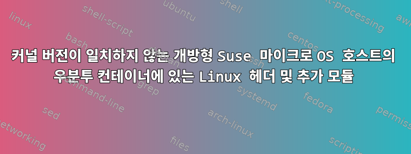 커널 버전이 일치하지 않는 개방형 Suse 마이크로 OS 호스트의 우분투 컨테이너에 있는 Linux 헤더 및 추가 모듈