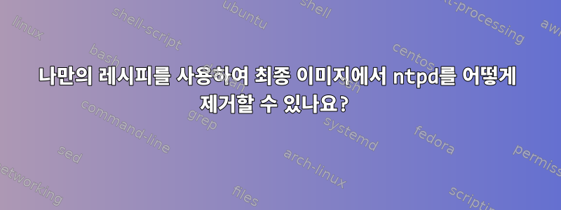 나만의 레시피를 사용하여 최종 이미지에서 ntpd를 어떻게 제거할 수 있나요?