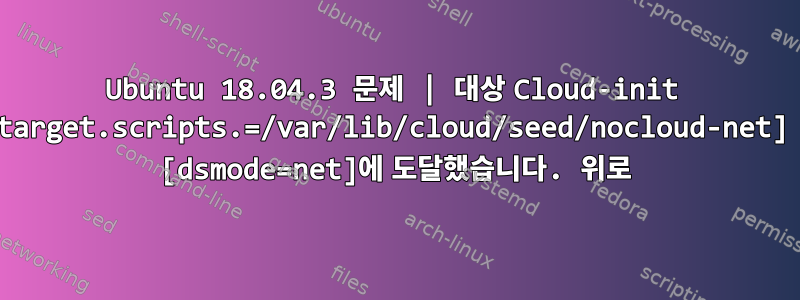 Ubuntu 18.04.3 문제 | 대상 Cloud-init target.scripts.=/var/lib/cloud/seed/nocloud-net] [dsmode=net]에 도달했습니다. 위로