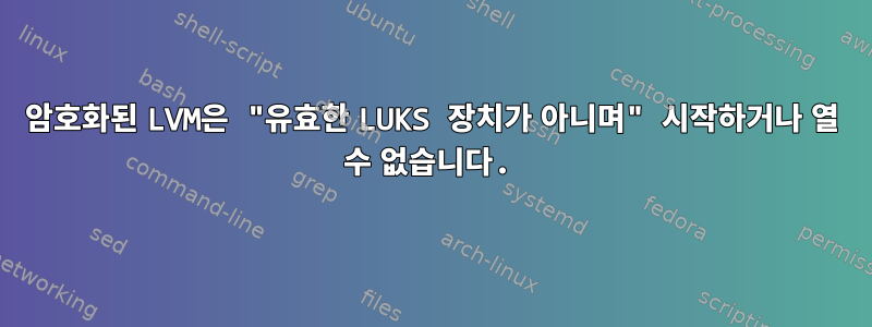 암호화된 LVM은 "유효한 LUKS 장치가 아니며" 시작하거나 열 수 없습니다.