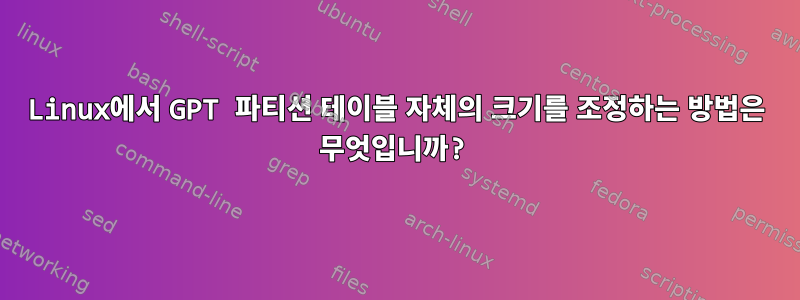 Linux에서 GPT 파티션 테이블 자체의 크기를 조정하는 방법은 무엇입니까?