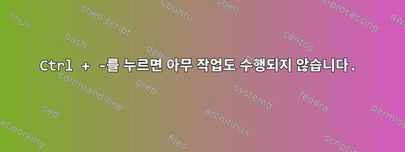 Ctrl + -를 누르면 아무 작업도 수행되지 않습니다.