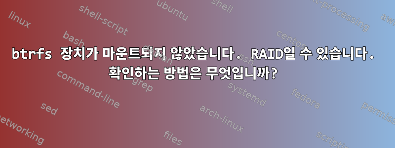 btrfs 장치가 마운트되지 않았습니다. RAID일 수 있습니다. 확인하는 방법은 무엇입니까?