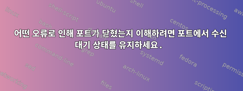 어떤 오류로 인해 포트가 닫혔는지 이해하려면 포트에서 수신 대기 상태를 유지하세요.