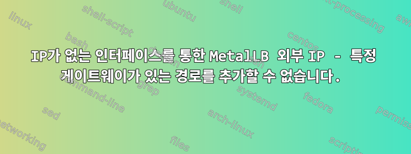 IP가 없는 인터페이스를 통한 MetalLB 외부 IP - 특정 게이트웨이가 있는 경로를 추가할 수 없습니다.